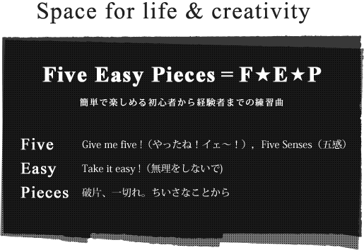 Space for life & creativity Five Easy Pieces = F★E★P 簡単で楽しめる初心者から経験者までの練習曲